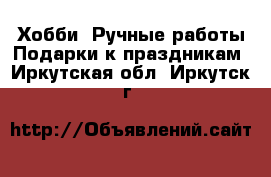 Хобби. Ручные работы Подарки к праздникам. Иркутская обл.,Иркутск г.